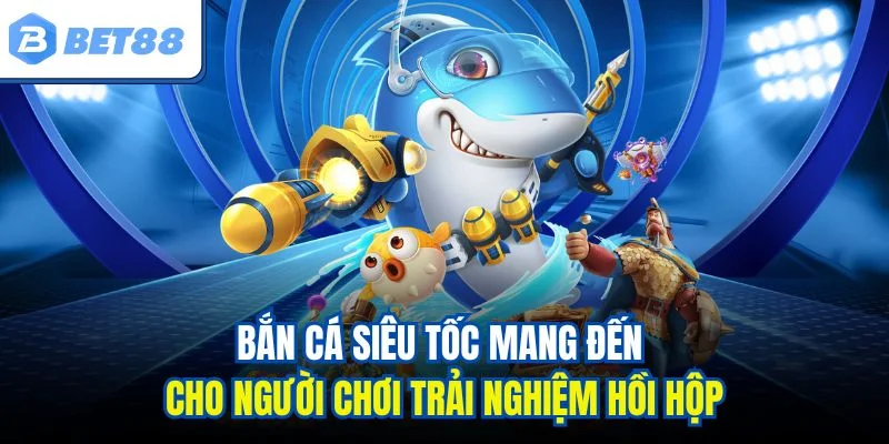 Bắn cá siêu tốc mang đến cho người chơi trải nghiệm hồi hộp