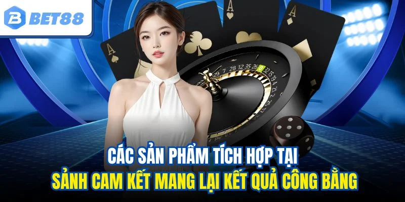 Các sản phẩm tích hợp tại sảnh cam kết mang lại kết quả công bằng