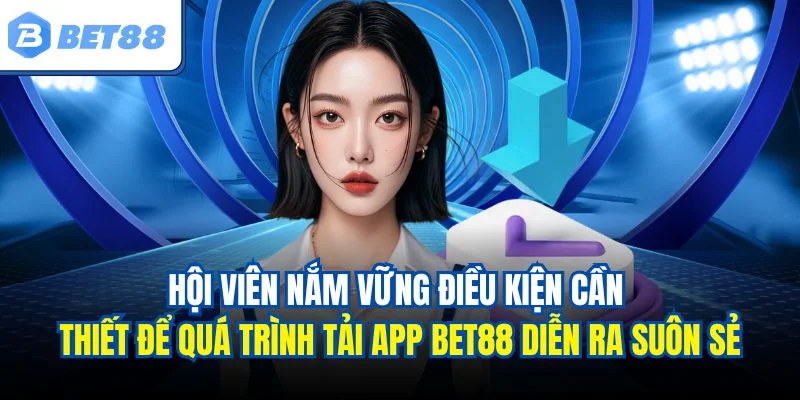 Hội viên nắm vững điều kiện cần thiết để quá trình tải app BET88 diễn ra suôn sẻ