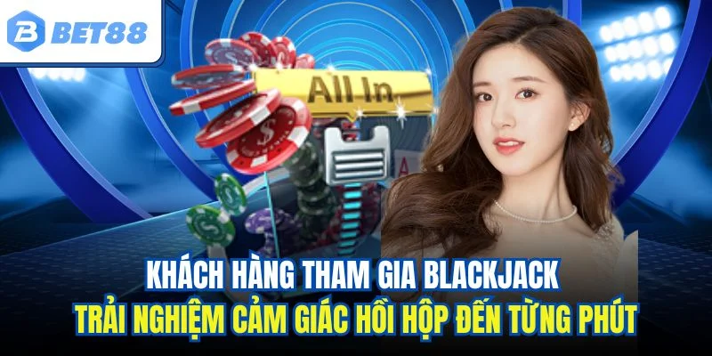 Khách hàng tham gia Blackjack trải nghiệm cảm giác hồi hộp đến từng phút